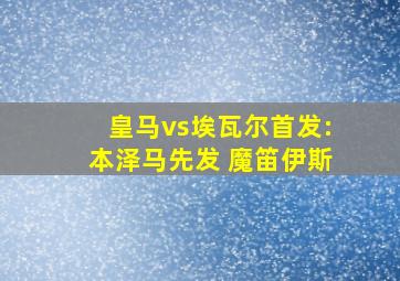 皇马vs埃瓦尔首发:本泽马先发 魔笛伊斯